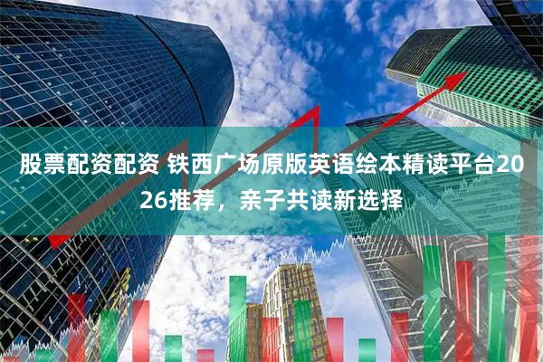 股票配资配资 铁西广场原版英语绘本精读平台2026推荐，亲子共读新选择