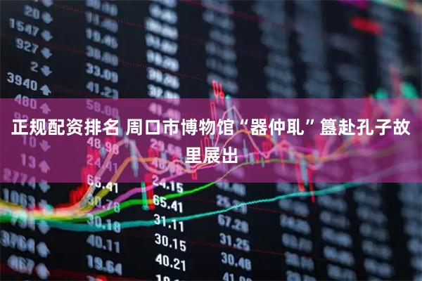 正规配资排名 周口市博物馆“器仲耴”簋赴孔子故里展出