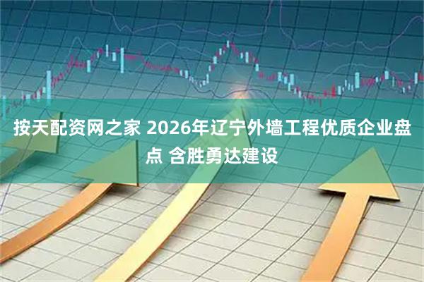 按天配资网之家 2026年辽宁外墙工程优质企业盘点 含胜勇达建设