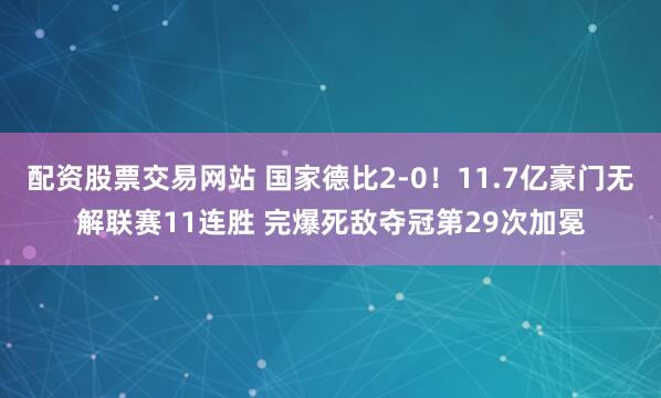 配资股票交易网站 国家德比2-0！11.7亿豪门无解联赛11连胜 完爆死敌夺冠第29次加冕