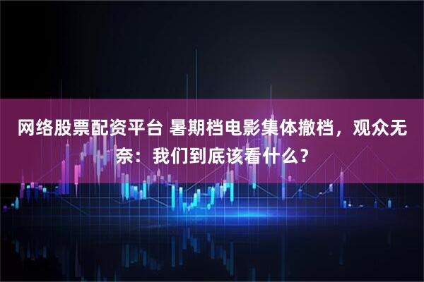 网络股票配资平台 暑期档电影集体撤档，观众无奈：我们到底该看什么？