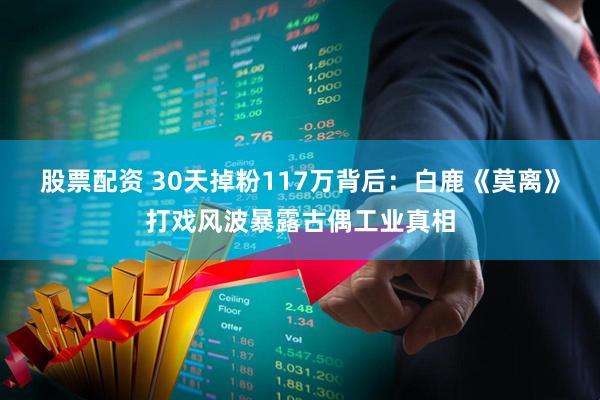 股票配资 30天掉粉117万背后：白鹿《莫离》打戏风波暴露古偶工业真相