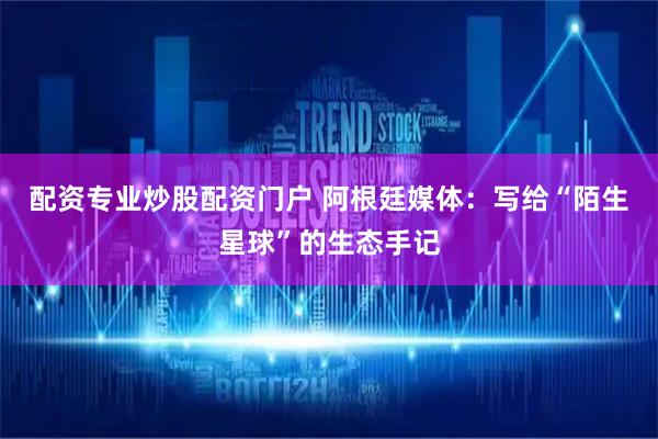 配资专业炒股配资门户 阿根廷媒体：写给“陌生星球”的生态手记