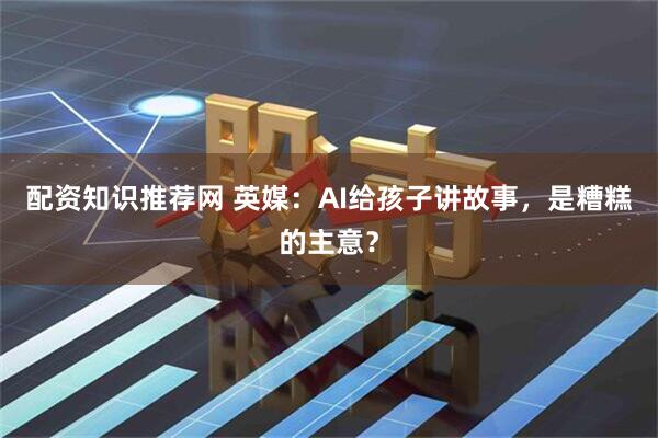 配资知识推荐网 英媒：AI给孩子讲故事，是糟糕的主意？
