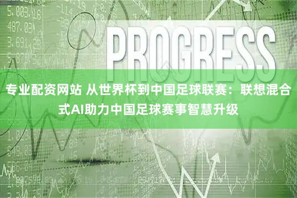 专业配资网站 从世界杯到中国足球联赛：联想混合式AI助力中国足球赛事智慧升级