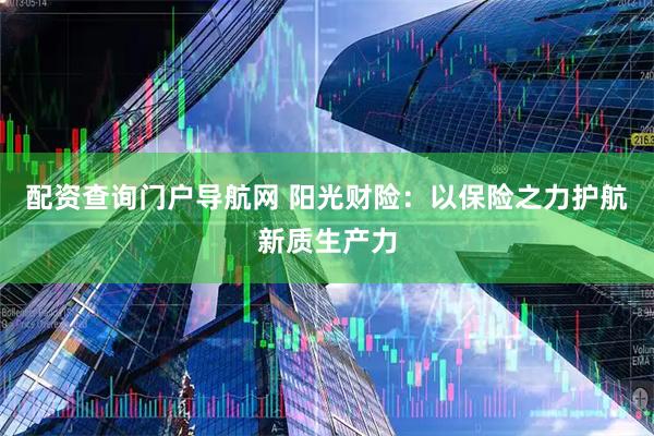 配资查询门户导航网 阳光财险：以保险之力护航新质生产力