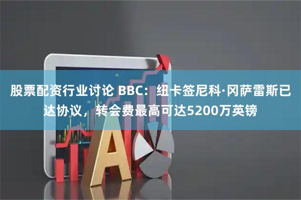 股票配资行业讨论 BBC：纽卡签尼科·冈萨雷斯已达协议，转会费最高可达5200万英镑