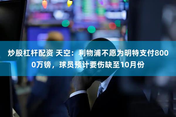 炒股杠杆配资 天空：利物浦不愿为明特支付8000万镑，球员预计要伤缺至10月份