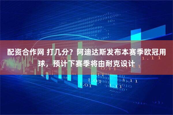 配资合作网 打几分？阿迪达斯发布本赛季欧冠用球，预计下赛季将由耐克设计