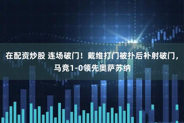 在配资炒股 连场破门！戴维打门被扑后补射破门，马竞1-0领先奥萨苏纳