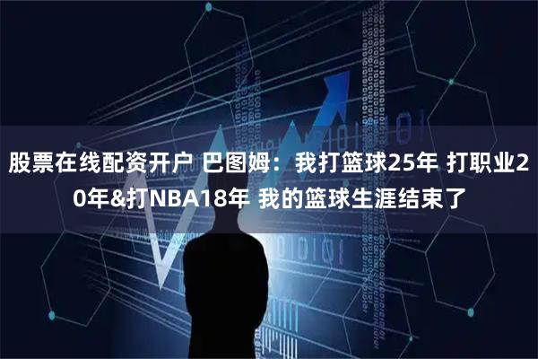 股票在线配资开户 巴图姆：我打篮球25年 打职业20年&打NBA18年 我的篮球生涯结束了