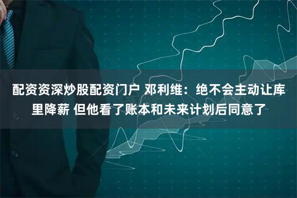 配资资深炒股配资门户 邓利维：绝不会主动让库里降薪 但他看了账本和未来计划后同意了
